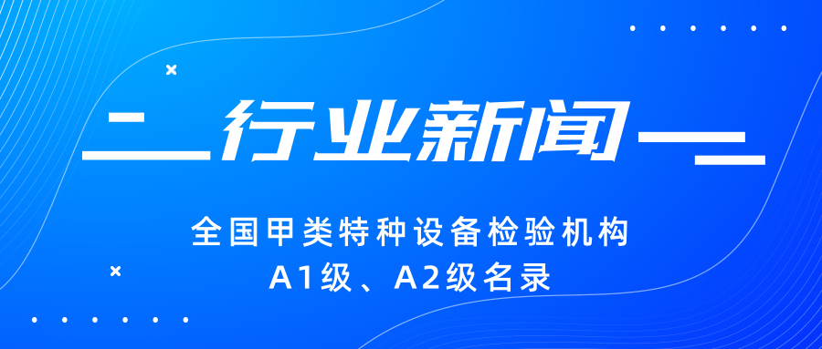 【行業(yè)新聞】|全國(guó)甲類特種設(shè)備檢驗(yàn)機(jī)構(gòu)A1級(jí)、A2級(jí)名錄
