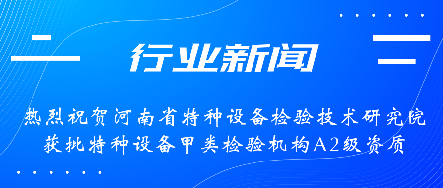 【行業(yè)新聞】熱烈祝賀河南省特檢院獲批甲類檢驗機構(gòu)A2級資質(zhì)，附全國甲類A1級、A2級特檢機構(gòu)名錄（5+17）