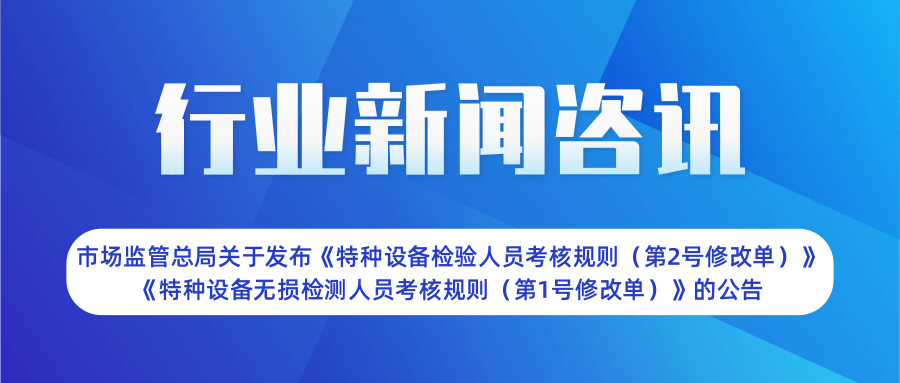 【行業(yè)新聞】市場監(jiān)管總局關(guān)于發(fā)布《特種設(shè)備檢驗人員考核規(guī)則（第2號修改單）》  《特種設(shè)備無損檢測人員考核規(guī)則（第1號修改單）》的公告